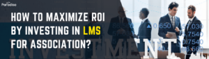 How to Maximize ROI by Investing in LMS for Association