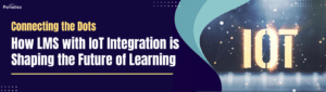 Connecting the Dots How LMS with IoT Integration is Shaping the Future of Learning