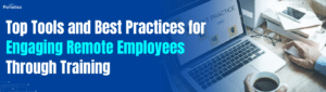 Top Tools and Best Practices for Engaging Remote Employees Through Training