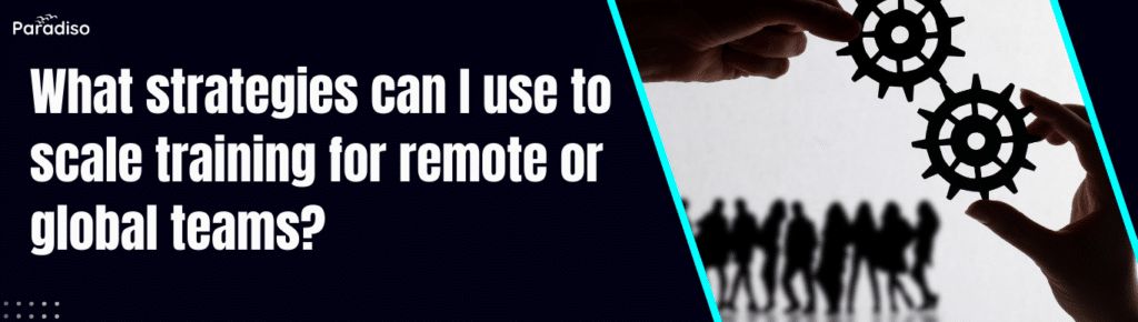 What strategies can I use to scale training for remote or global teams