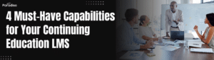 4 Must-Have Capabilities for Your Continuing Education LMS