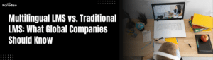 Multilingual LMS vs. Traditional LMS: What Global Companies Should Know