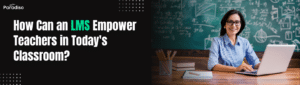 How Can an LMS Empower Teachers in Today's Classroom