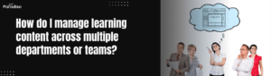 How do I manage learning content across multiple departments or teams?