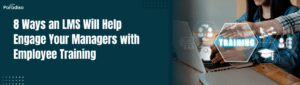 8 Ways an LMS Will Help Engage Your Managers with Employee Training