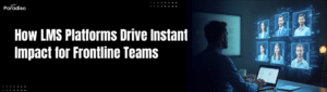 How LMS Platforms Drive Instant Impact for Frontline Teams
