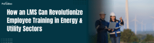 How an LMS Can Revolutionize Employee Training in Energy & Utility Sectors