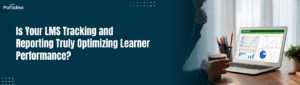 Is Your LMS Tracking and Reporting Truly Optimizing Learner Performance