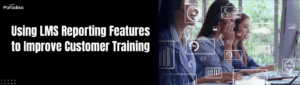 Using LMS Reporting Features to Improve Customer Training