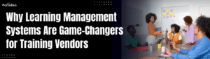 Why Learning Management Systems Are Game-Changers for Training Vendors