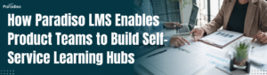 How Paradiso LMS Enables Product Teams to Build Self-Service Learning Hubs