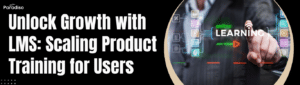Unlock Growth with LMS: Scaling Product Training for Users