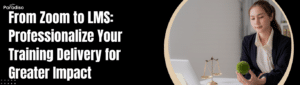 From Zoom to LMS Professionalize Your Training Delivery for Greater Impact